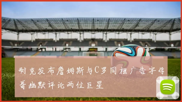 耐克发布詹姆斯与C罗同框广告字母哥幽默评论两位巨星
