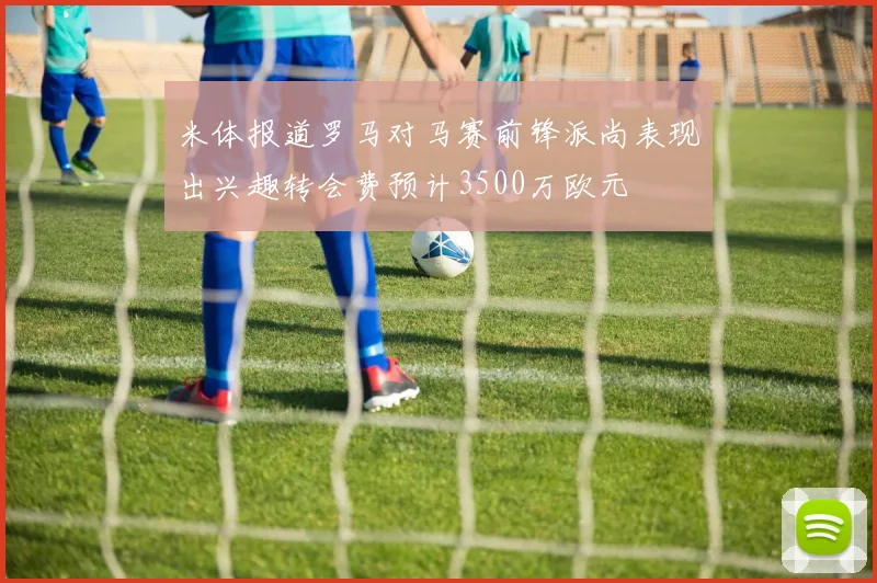 米体报道罗马对马赛前锋派尚表现出兴趣转会费预计3500万欧元