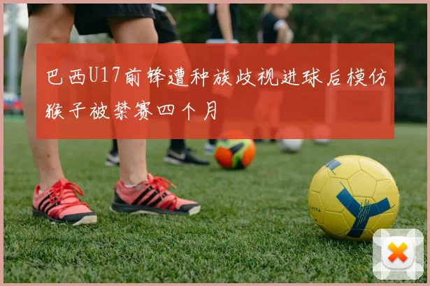 巴西U17前锋遭种族歧视进球后模仿猴子被禁赛四个月