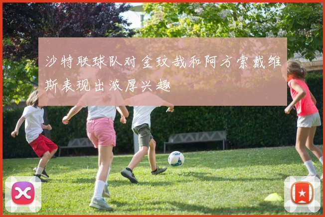 沙特联球队对金玟哉和阿方索戴维斯表现出浓厚兴趣
