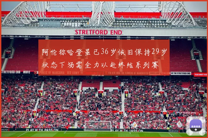阿伦称哈登虽已36岁依旧保持29岁状态下场需全力以赴终结系列赛