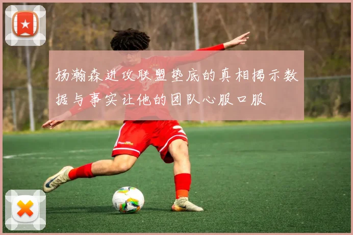 杨瀚森进攻联盟垫底的真相揭示数据与事实让他的团队心服口服