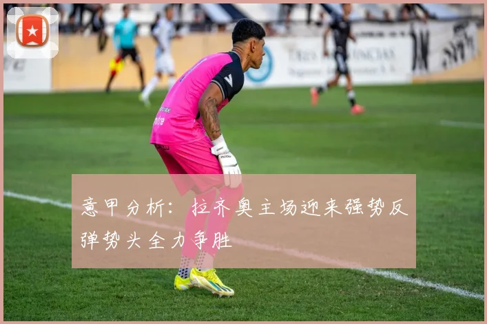 意甲分析：拉齐奥主场迎来强势反弹势头全力争胜