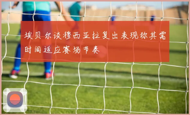 埃贝尔谈穆西亚拉复出表现称其需时间适应赛场节奏