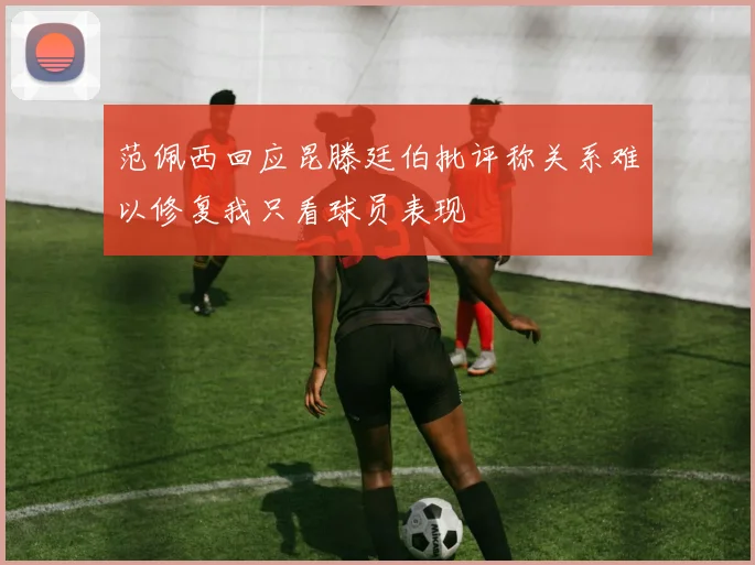 范佩西回应昆滕廷伯批评称关系难以修复我只看球员表现