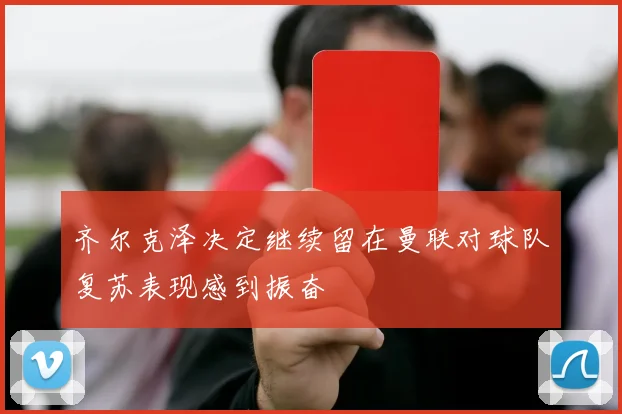 齐尔克泽决定继续留在曼联对球队复苏表现感到振奋