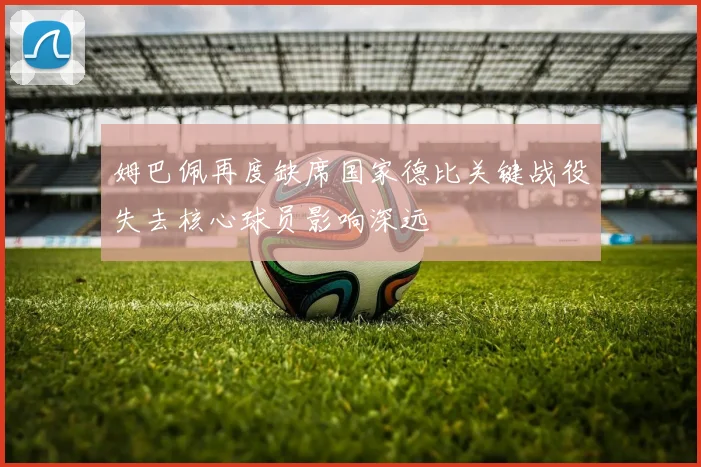 姆巴佩再度缺席国家德比关键战役失去核心球员影响深远