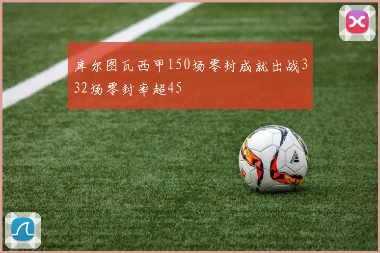 库尔图瓦西甲150场零封成就出战332场零封率超45
