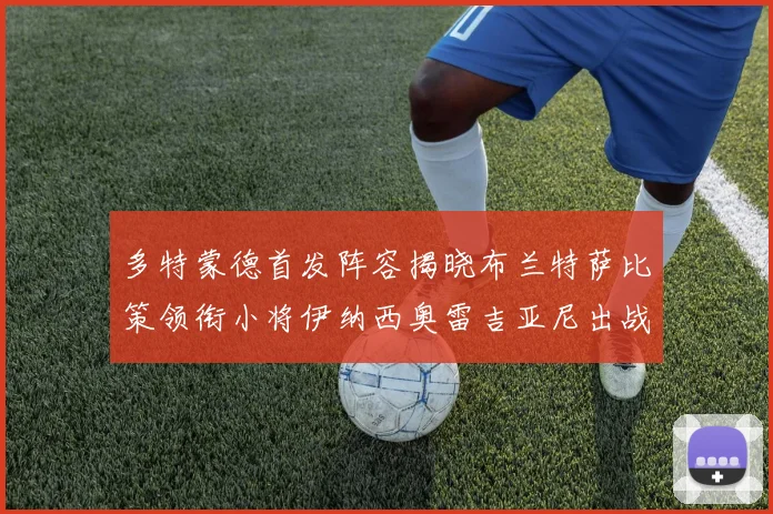 多特蒙德首发阵容揭晓布兰特萨比策领衔小将伊纳西奥雷吉亚尼出战