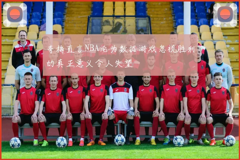 夸梅直言NBA沦为数据游戏忽视胜利的真正意义令人失望