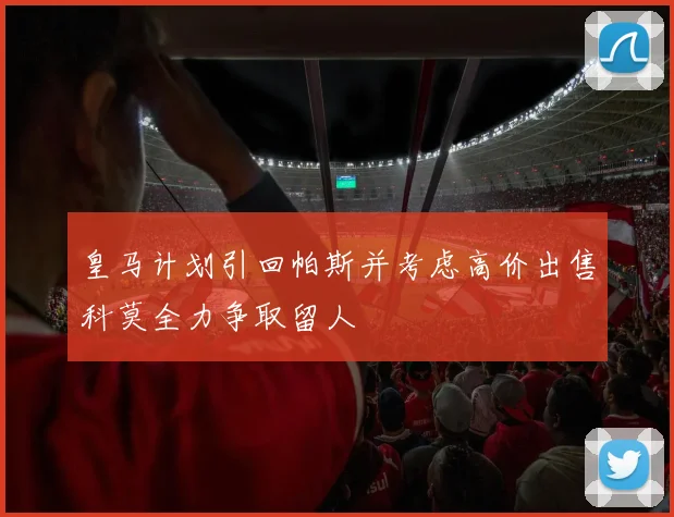 皇马计划引回帕斯并考虑高价出售科莫全力争取留人