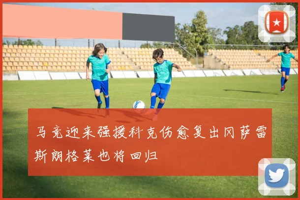 马竞迎来强援科克伤愈复出冈萨雷斯朗格莱也将回归