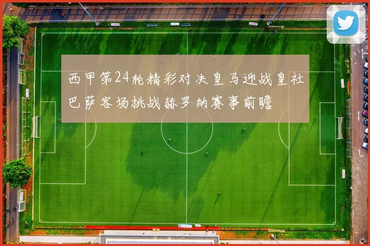 西甲第24轮精彩对决皇马迎战皇社巴萨客场挑战赫罗纳赛事前瞻