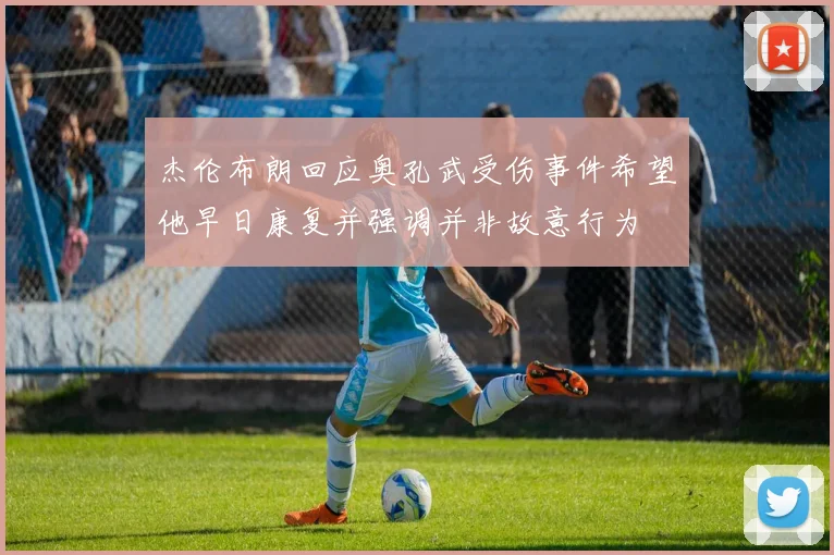 杰伦布朗回应奥孔武受伤事件希望他早日康复并强调并非故意行为