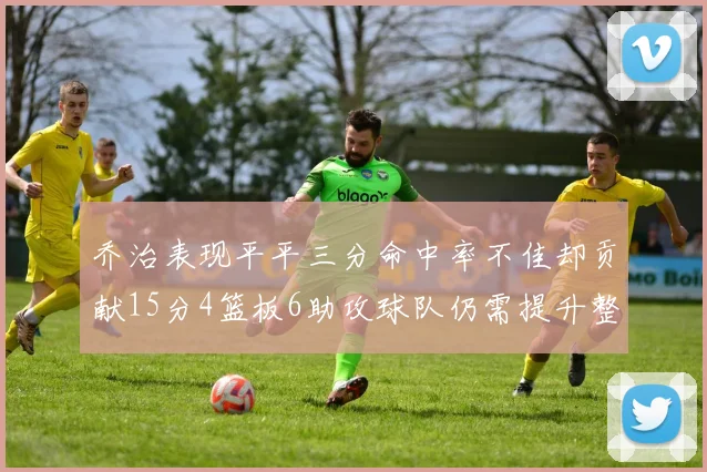 乔治表现平平三分命中率不佳却贡献15分4篮板6助攻球队仍需提升整体状态