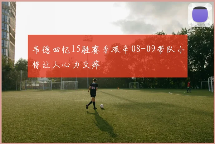 韦德回忆15胜赛季艰辛08-09带队小将让人心力交瘁