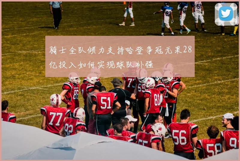 骑士全队倾力支持哈登争冠无果28亿投入如何实现球队补强