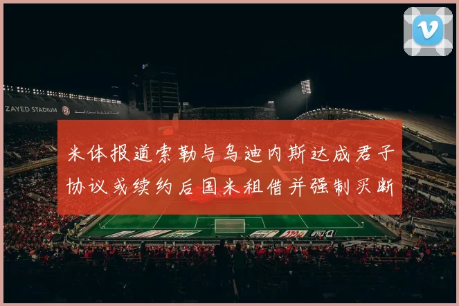米体报道索勒与乌迪内斯达成君子协议或续约后国米租借并强制买断