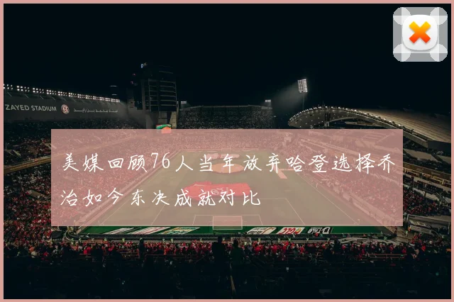 美媒回顾76人当年放弃哈登选择乔治如今东决成就对比