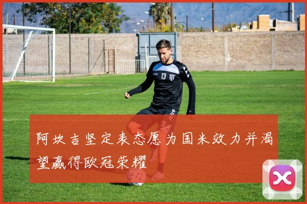 阿坎吉坚定表态愿为国米效力并渴望赢得欧冠荣耀