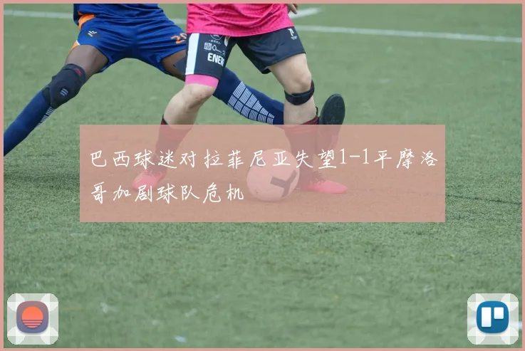 巴西球迷对拉菲尼亚失望1-1平摩洛哥加剧球队危机