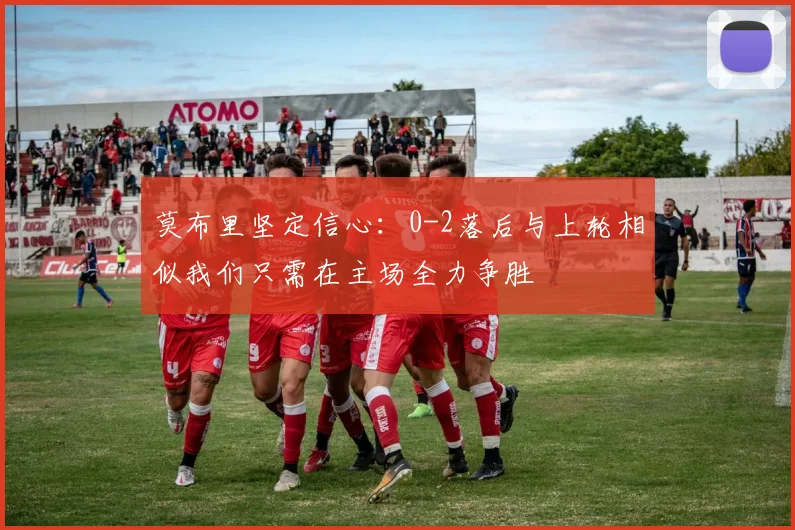 莫布里坚定信心：0-2落后与上轮相似我们只需在主场全力争胜