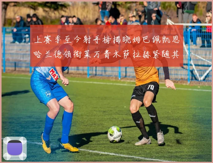 上赛季至今射手榜揭晓姆巴佩凯恩哈兰德领衔莱万青木萨拉赫紧随其后