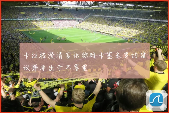 卡拉格澄清言论称对卡塞米罗的建议并非出于不尊重