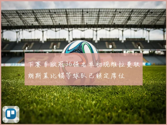 下赛季欧冠36强名单初现维拉曼联朗斯莱比锡等球队已锁定席位
