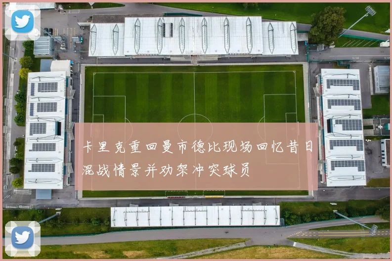 卡里克重回曼市德比现场回忆昔日混战情景并劝架冲突球员